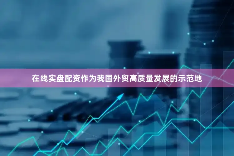 在线实盘配资作为我国外贸高质量发展的示范地