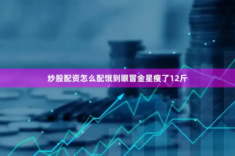 炒股配资怎么配饿到眼冒金星瘦了12斤