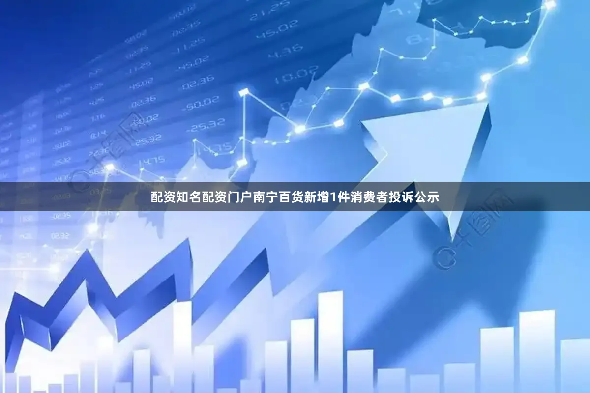 配资知名配资门户南宁百货新增1件消费者投诉公示