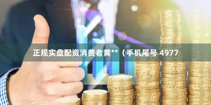 正规实盘配资消费者黄**（手机尾号 4977