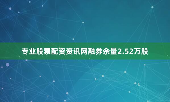 专业股票配资资讯网融券余量2.52万股