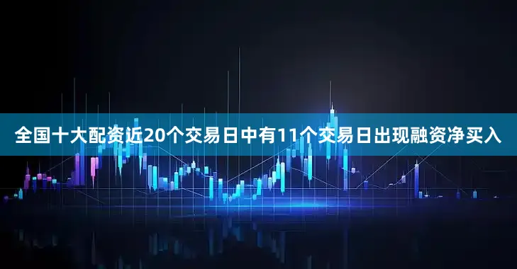 全国十大配资近20个交易日中有11个交易日出现融资净买入