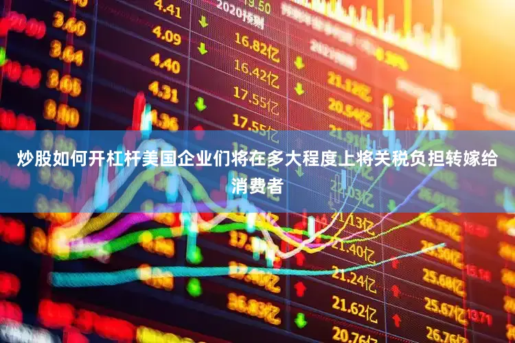 炒股如何开杠杆美国企业们将在多大程度上将关税负担转嫁给消费者