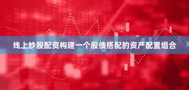 线上炒股配资构建一个股债搭配的资产配置组合