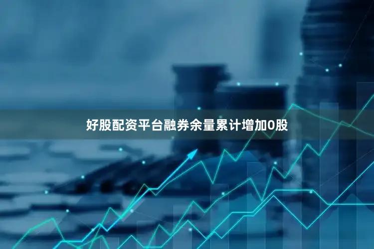 好股配资平台融券余量累计增加0股