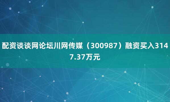 配资谈谈网论坛川网传媒（300987）融资买入3147.37万元
