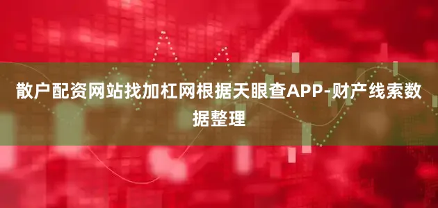 散户配资网站找加杠网根据天眼查APP-财产线索数据整理