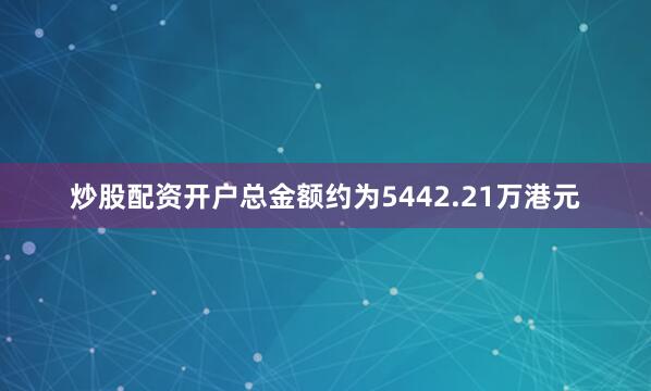 炒股配资开户总金额约为5442.21万港元